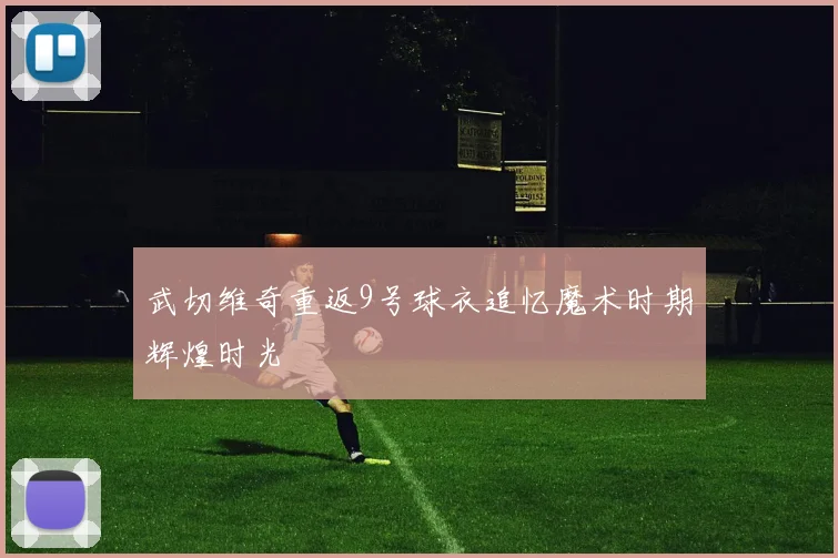 武切维奇重返9号球衣追忆魔术时期辉煌时光
