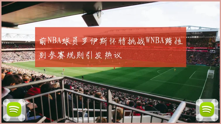 前NBA球员罗伊斯怀特挑战WNBA跨性别参赛规则引发热议