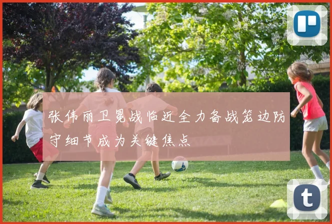 张伟丽卫冕战临近全力备战笼边防守细节成为关键焦点