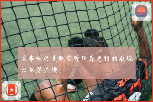 埃弗顿对曼联前锋伊森惠特利表现出浓厚兴趣