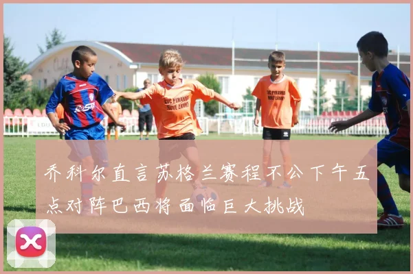 乔科尔直言苏格兰赛程不公下午五点对阵巴西将面临巨大挑战