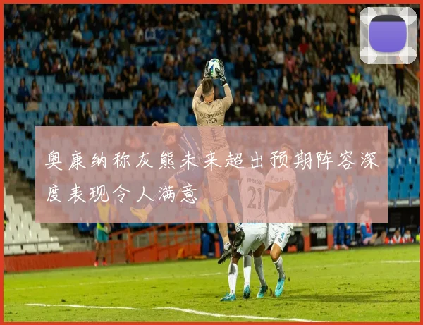奥康纳称灰熊未来超出预期阵容深度表现令人满意