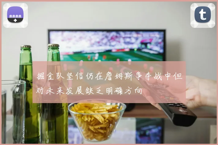 掘金队坚信仍在詹姆斯争夺战中但对未来发展缺乏明确方向