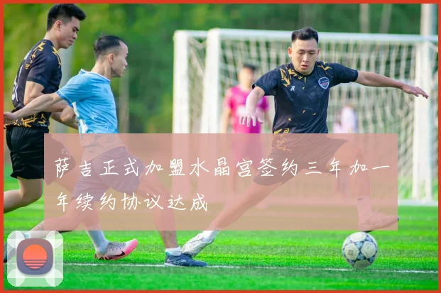 萨吉正式加盟水晶宫签约三年加一年续约协议达成