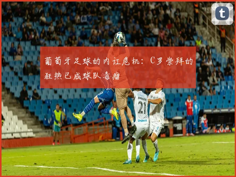 葡萄牙足球的内讧危机：C罗崇拜的狂热已成球队毒瘤