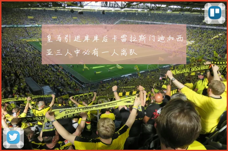皇马引进库库后卡雷拉斯门迪加西亚三人中必有一人离队