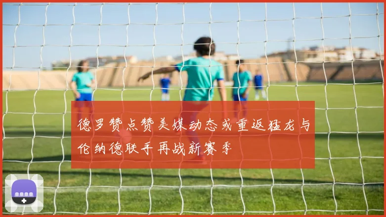 德罗赞点赞美媒动态或重返猛龙与伦纳德联手再战新赛季