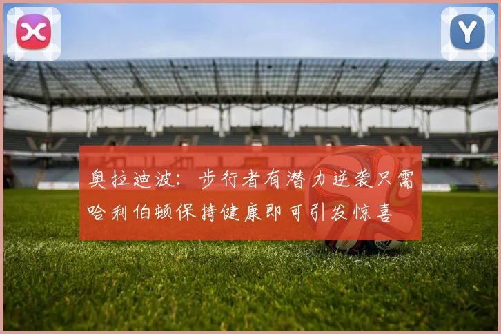 奥拉迪波：步行者有潜力逆袭只需哈利伯顿保持健康即可引发惊喜