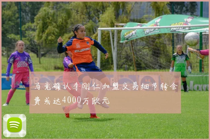 马竞确认李刚仁加盟交易细节转会费或达4000万欧元