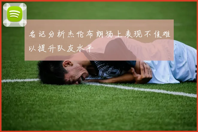 名记分析杰伦布朗场上表现不佳难以提升队友水平