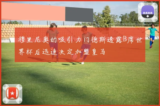 穆里尼奥的吸引力门德斯透露B席世界杯后迅速决定加盟皇马