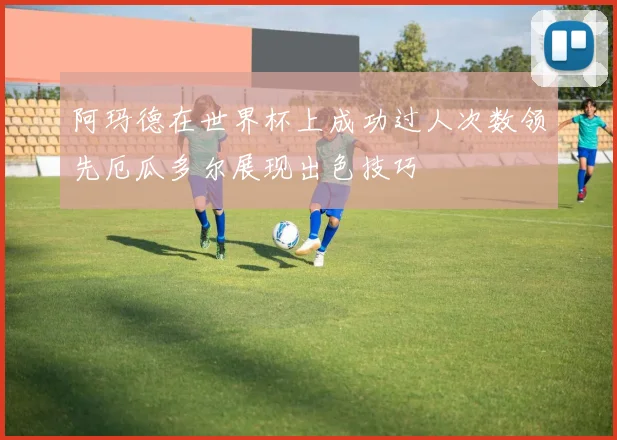 阿玛德在世界杯上成功过人次数领先厄瓜多尔展现出色技巧