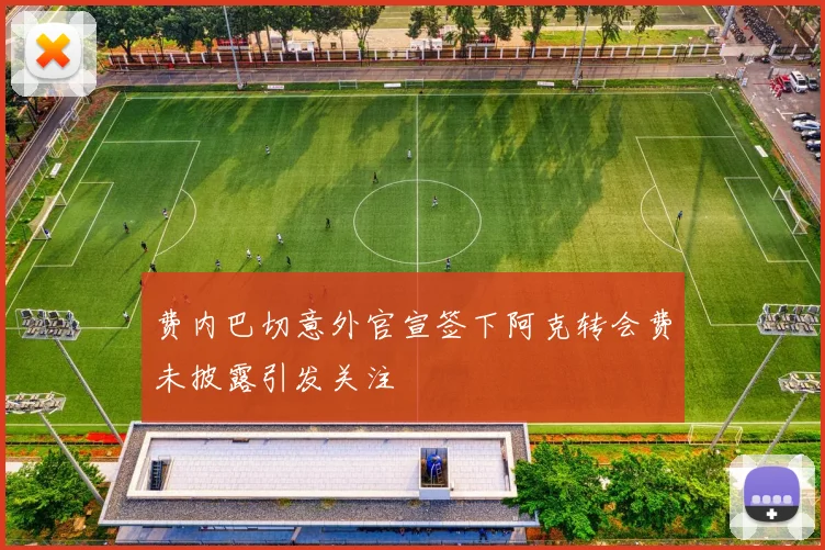 费内巴切意外官宣签下阿克转会费未披露引发关注